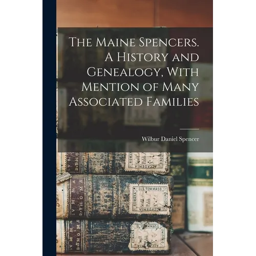 The Maine Spencers. A History and Genealogy, With Mention of Many Associated Families