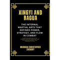 Xingyi and Bagua: The Internal Martial Arts That Defined Power, Strategy, and Flow in Combat: A Deep Exploration of the Origins, Fighting Principles,