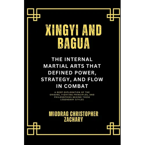 Xingyi and Bagua: The Internal Martial Arts That Defined Power, Strategy, and Flow in Combat: A Deep Exploration of the Origins, Fighting Principles,