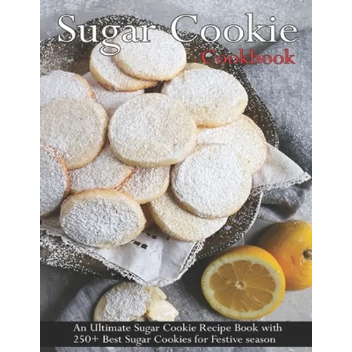 Sugar Cookie Cookbook: An Ultimate Sugar Cookie Recipe Book With 250+ Best Sugar Cookies for Festive season