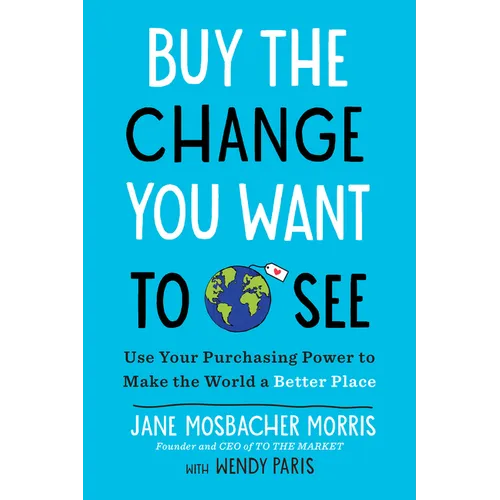 Buy the Change You Want to See: Use Your Purchasing Power to Make the World a Better Place