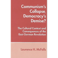 Communism's Collapse, Democracy's Demise?: The Cultural Context and Consequences of the East German Revolution