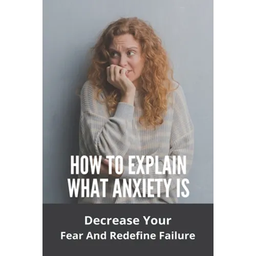 How To Explain What Anxiety Is: Decrease Your Fear And Redefine Failure: Cognitive Anxiety Management Techniques