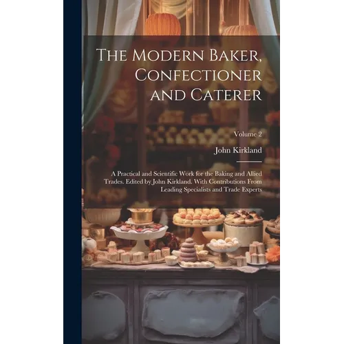 The Modern Baker, Confectioner and Caterer; a Practical and Scientific Work for the Baking and Allied Trades. Edited by John Kirkland. With Contributi
