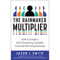 The Rainmaker Multiplier: How to Create a Self-Sustaining, Scalable Financial Planning Business