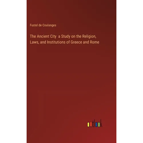 The Ancient City a Study on the Religion, Laws, and Institutions of Greece and Rome