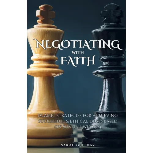 Negotiating with Faith: Islamic Strategies for Achieving Successful & Ethical Deals based on Sunnah Wisdom