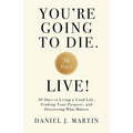 You're Going to Die. Live!: 30 Days to Living a Good Life, Finding Your Purpose, and Discovering What Matters in the End