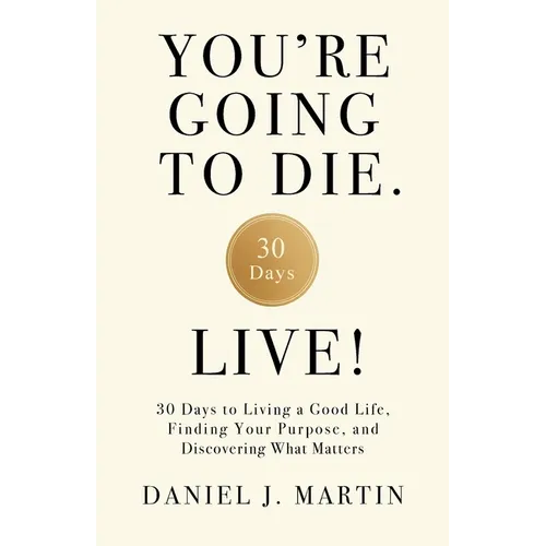 You're Going to Die. Live!: 30 Days to Living a Good Life, Finding Your Purpose, and Discovering What Matters in the End