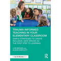 Trauma-Informed Teaching in Your Elementary Classroom: Simple Strategies to Create Inclusive, Safe Spaces as the First Step to Learning