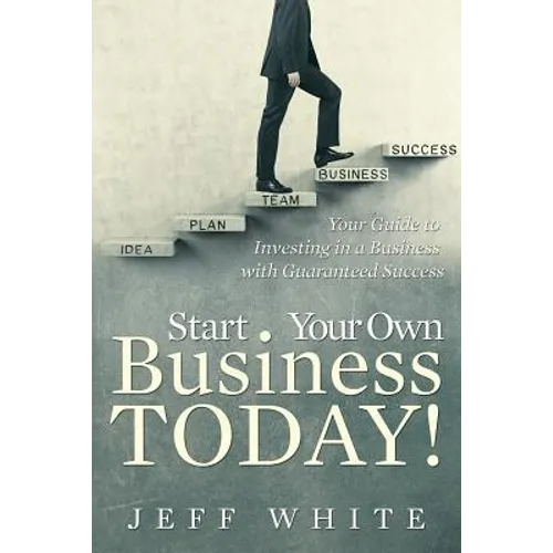 Start Your Own Business Today!: Your Guide to Investing in a Business with Guaranteed Success