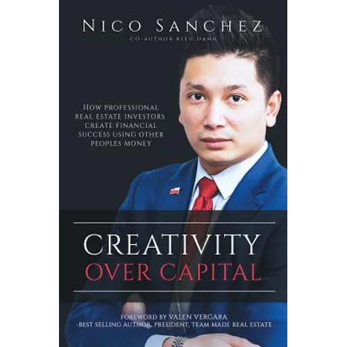 Creativity Over Capital: How Professional Real Estate Investors Create Financial Success Using Other People's Money.