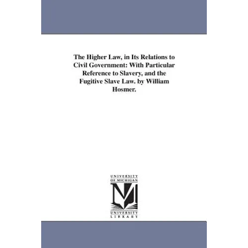 The Higher Law, in Its Relations to Civil Government: With Particular Reference to Slavery, and the Fugitive Slave Law. by William Hosmer.