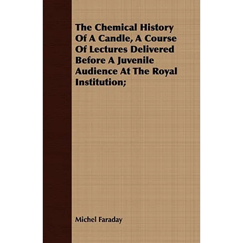 The Chemical History Of A Candle, A Course Of Lectures Delivered Before A Juvenile Audience At The Royal Institution;