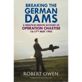Breaking the German Dams: A Minute-By-Minute Account of Operation 'Chastise' 16-17 May 1943