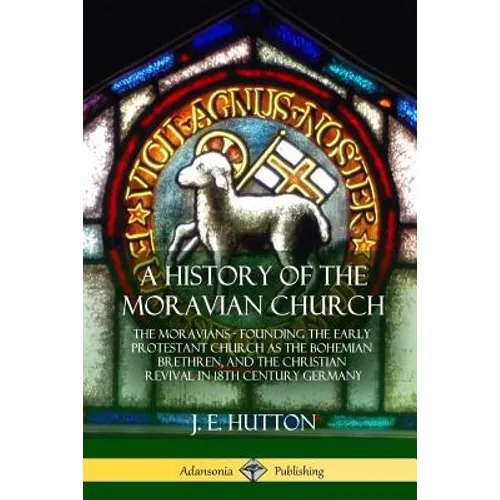 A History of the Moravian Church: The Moravians - Founding the Early Protestant Church as the Bohemian Brethren, and the Christian Revival in 18th Cen