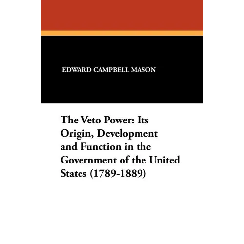 The Veto Power: Its Origin, Development and Function in the Government of the United States (1789-1889)