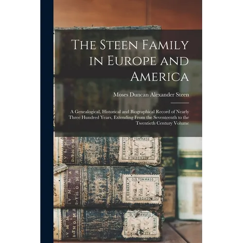 The Steen Family in Europe and America: A Genealogical, Historical and Biographical Record of Nearly Three Hundred Years, Extending From the Seventeen