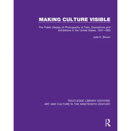 Making Culture Visible: The Public Display of Photography at Fairs, Expositions and Exhibitions in the United States, 1847-1900