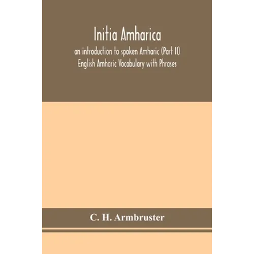 Initia Amharica; An Introduction To Spoken Amharic (Part Ii) English Amharic Vocabulary With Phrases