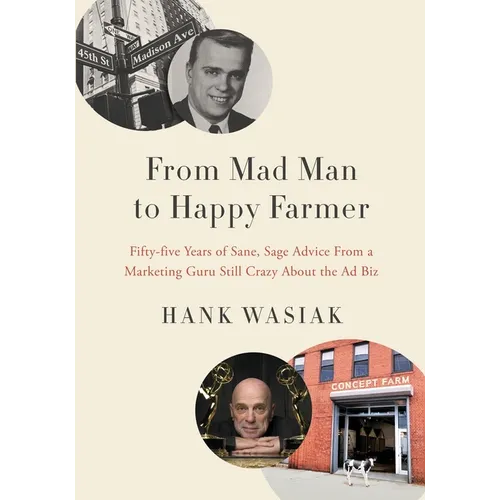 From Mad Man to Happy Farmer: Fifty-five Years of Sane, Sage Advice from a Marketing Guru Still Crazy about the Ad Biz