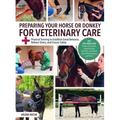Preparing Your Horse or Donkey for Veterinary Care: Practical Training to Establish Good Behavior, Relieve Stress, and Ensure Safety