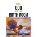 Invite God Into Your Birth Room: The Art of Spiritual Strategy for the Childbearing Year