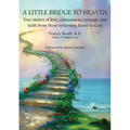 A Little Bridge to Heaven: True stories of love, compassion, courage, and faith from those returning home to God