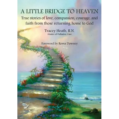 A Little Bridge to Heaven: True stories of love, compassion, courage, and faith from those returning home to God