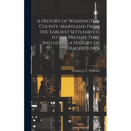 A History of Washington County, Maryland From the Earliest Settlements to the Present Time, Including a History of Hagerstown; 1