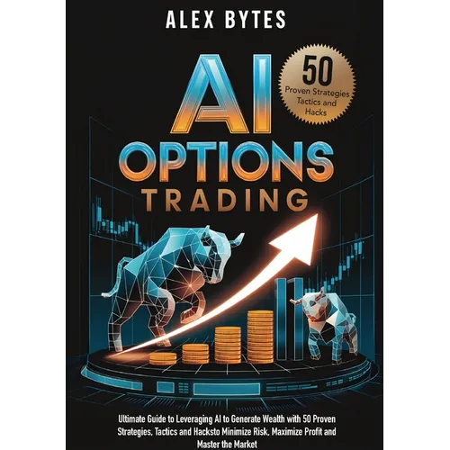 AI Options Trading for Beginners: The Ultimate Guide to Leveraging AI to Generate Wealth with 50 Proven Strategies, Tactics, and Hacks to Minimize Ris