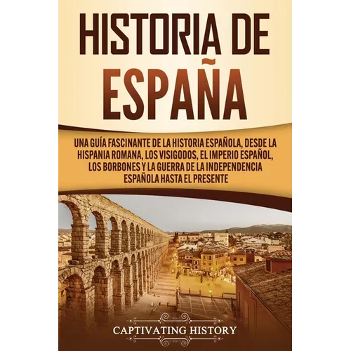 Historia de España: Una guía fascinante de la historia española, desde la Hispania romana, los visigodos, el Imperio español, los Borbones