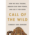 Call of the Wild: How We Heal Trauma, Awaken Our Own Power, and Use It for Good