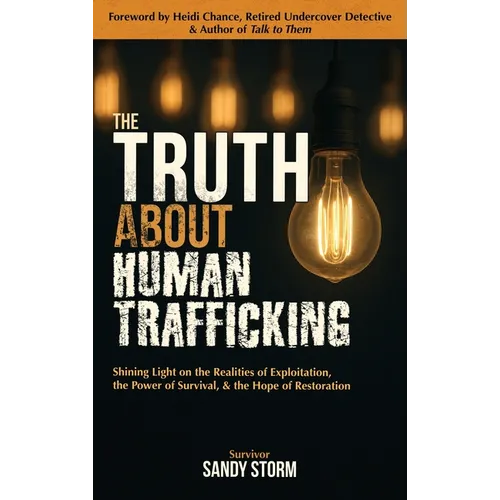 The Truth About Human Trafficking: Shining Light on the Realities of Exploitation, the Power of Survival, and the Hope of Restoration