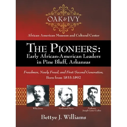 The Pioneers: Early African-American Leaders in Pine Bluff, Arkansas: Freedmen, Newly Freed, and First/Second Generation, Born from 1833-1892