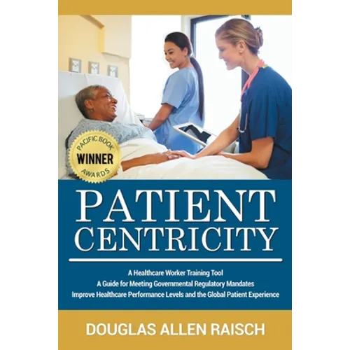Patient Centricity: A Healthcare Training Tool A Guide for Meeting Governmental Regulatory Mandates Improve Healthcare Performance Levels and the Glob - Paperback