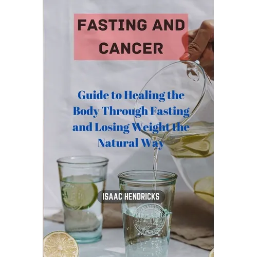 Fasting and Cancer: Guide to Healing the Body Through Fasting and Losing Weight the Natural Way