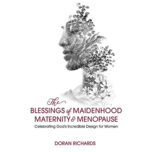 The Blessings of Maidenhood, Maternity & Menopause: Celebrating God's Incredible Design for Women