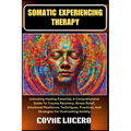Somatic Experiencing Therapy: Unlocking Healing Potential, A Comprehensive Guide To Trauma Recovery, Stress Relief, Emotional Resilience, Techniques