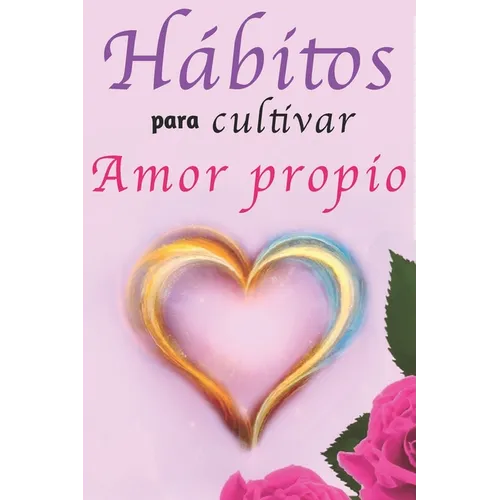 Hábitos Para Cultivar Amor Propio: Libro de Superación Personal en Español para Mujeres Aprender a Amarse a Sí Mismas