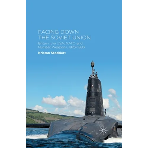 Facing Down the Soviet Union: Britain, the Usa, NATO and Nuclear Weapons, 1976-1983