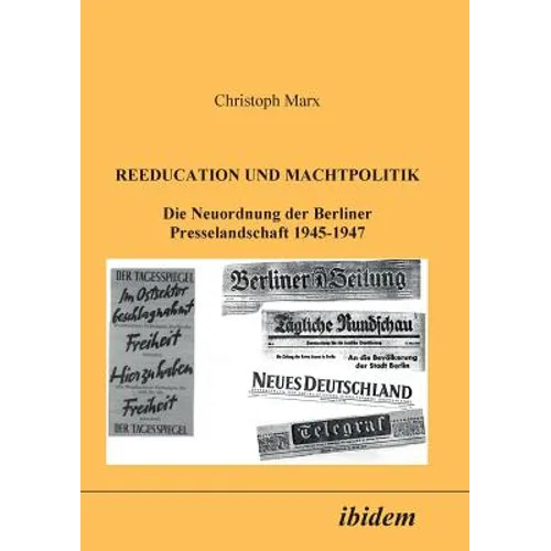Reeducation und Machtpolitik. Die Neuordnung der Berliner Presselandschaft 1945-1947