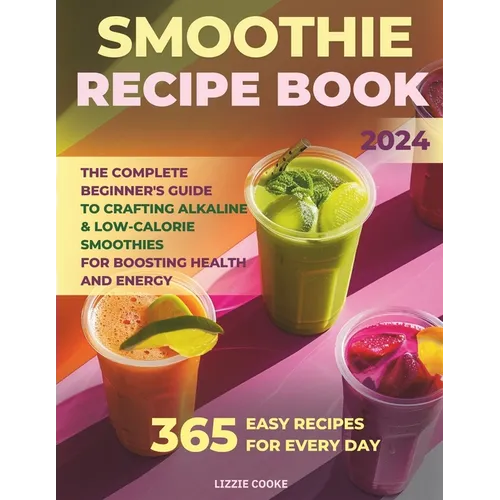 Smoothie Recipe Book: The Complete Beginner's Guide to Crafting Alkaline & Low-Calorie Smoothies for Boosting Health and Energy!