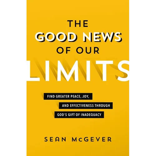 The Good News of Our Limits: Find Greater Peace, Joy, and Effectiveness Through God's Gift of Inadequacy