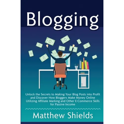 Blogging: Unlock the Secrets to Making Your Blog Posts into Profit and Discover How Bloggers Make Money Online Utilizing Affiliate Marketing and Other