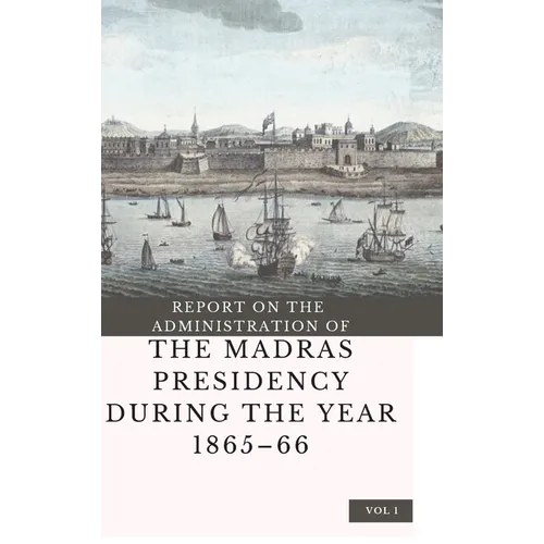 REPORT ON THE ADMINISTRATION OF THE MADRAS PRESIDENCY DURING THE YEAR 1865 - 66 (Vol 1)