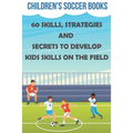 Children's Soccer Books 60 Skills, Strategies And Secrets To Develop Kids Skills On The Field: Soccer Books For Kids