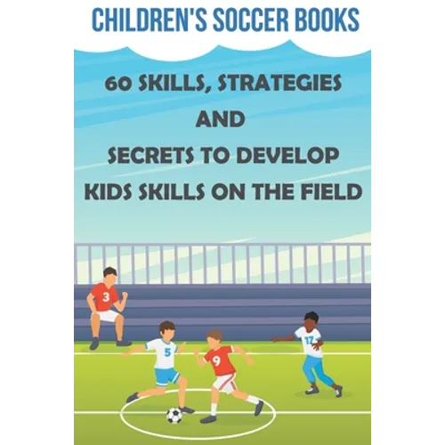 Children's Soccer Books 60 Skills, Strategies And Secrets To Develop Kids Skills On The Field: Soccer Books For Kids