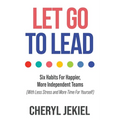 Let Go to Lead: Six Habits For Happier, More Independent Teams (With Less Stress and More Time For Yourself)