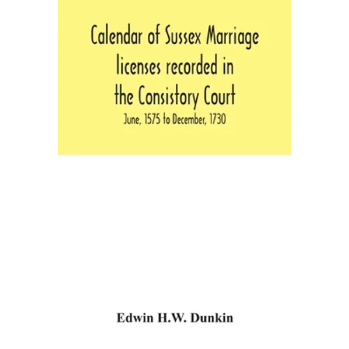 Calendar of Sussex marriage licenses recorded in the Consistory Court of the Bishop of Chichester for the Archdeaconry of Chichester, June, 1575 to De